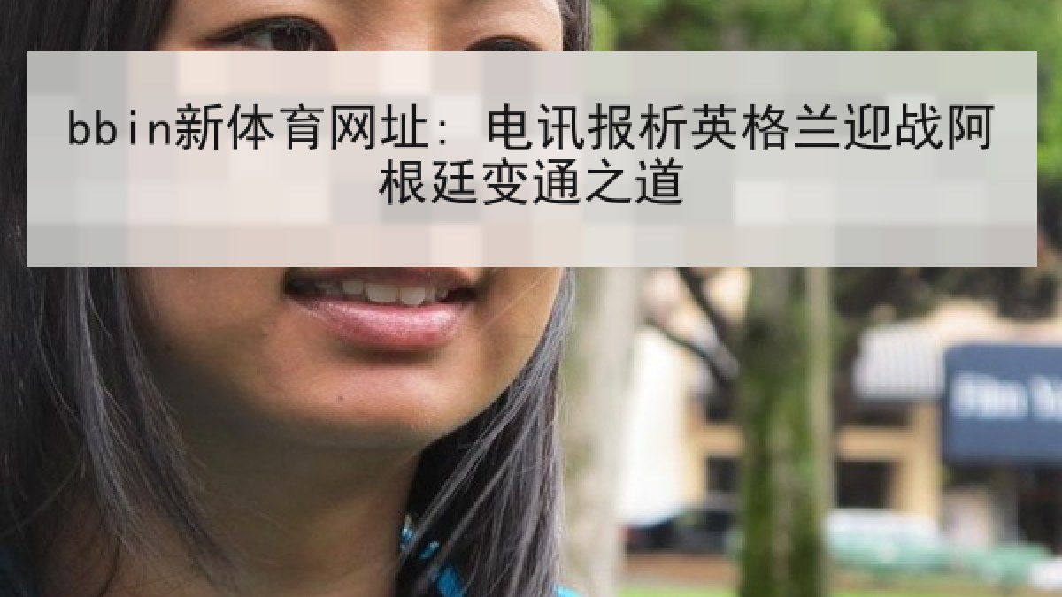 bbin新体育网址: 电讯报析英格兰迎战阿根廷变通之道 bbin新体育网址: 电讯报析英格兰迎战阿根廷变通之道